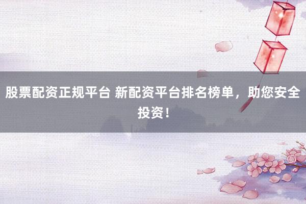 股票配资正规平台 新配资平台排名榜单，助您安全投资！