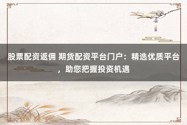 股票配资返佣 期货配资平台门户：精选优质平台，助您把握投资机遇