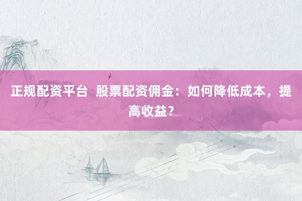 正规配资平台  股票配资佣金：如何降低成本，提高收益？