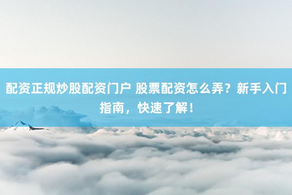 配资正规炒股配资门户 股票配资怎么弄？新手入门指南，快速了解！