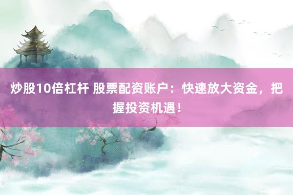 炒股10倍杠杆 股票配资账户：快速放大资金，把握投资机遇！
