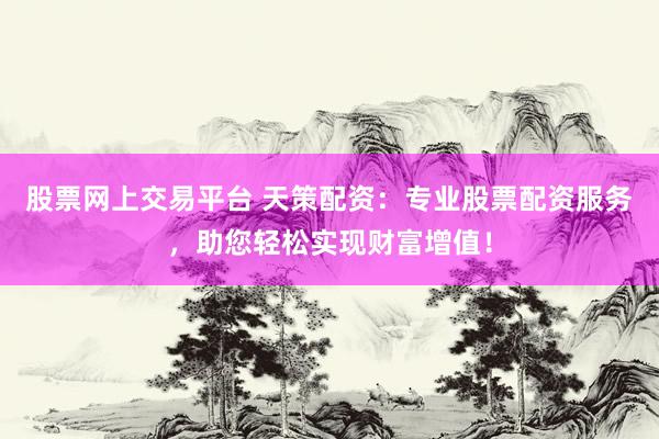 股票网上交易平台 天策配资：专业股票配资服务，助您轻松实现财富增值！