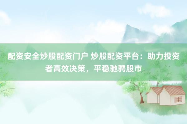 配资安全炒股配资门户 炒股配资平台：助力投资者高效决策，平稳驰骋股市