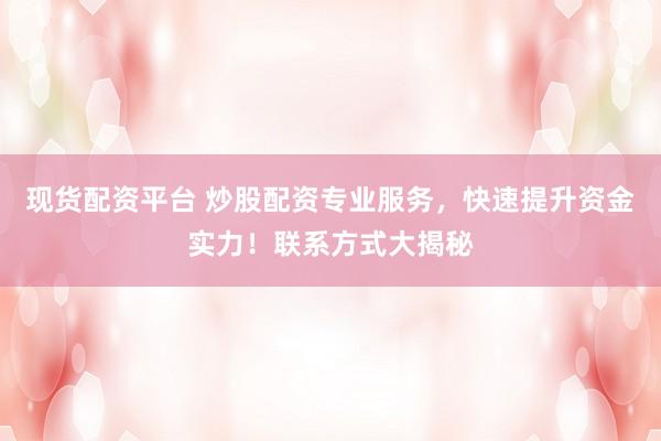 现货配资平台 炒股配资专业服务，快速提升资金实力！联系方式大揭秘