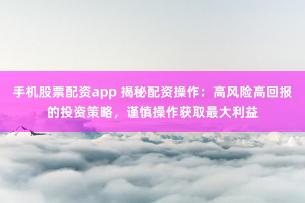 手机股票配资app 揭秘配资操作：高风险高回报的投资策略，谨慎操作获取最大利益
