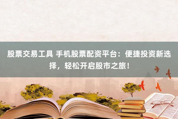 股票交易工具 手机股票配资平台：便捷投资新选择，轻松开启股市之旅！