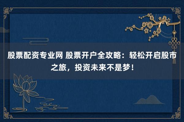 股票配资专业网 股票开户全攻略：轻松开启股市之旅，投资未来不是梦！