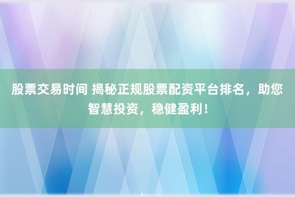 股票交易时间 揭秘正规股票配资平台排名，助您智慧投资，稳健盈利！