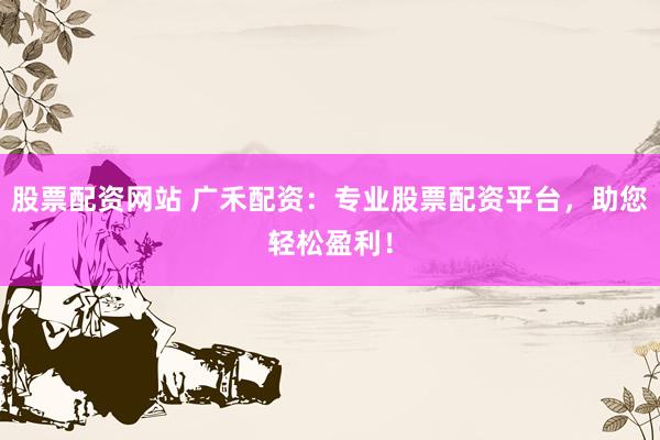 股票配资网站 广禾配资：专业股票配资平台，助您轻松盈利！