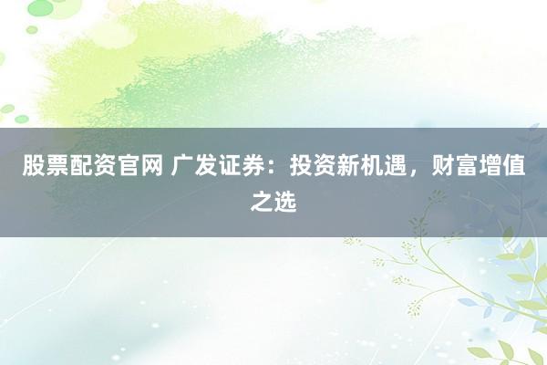 股票配资官网 广发证券：投资新机遇，财富增值之选