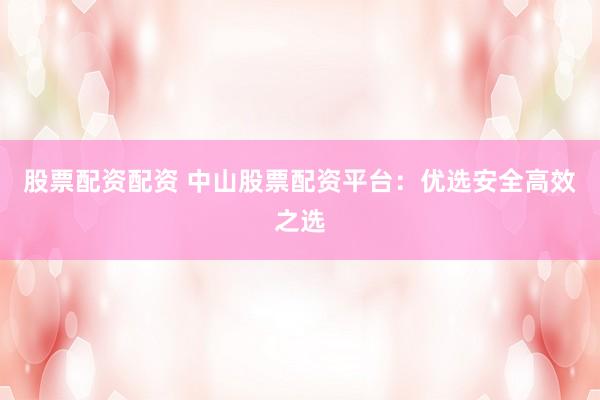 股票配资配资 中山股票配资平台：优选安全高效之选