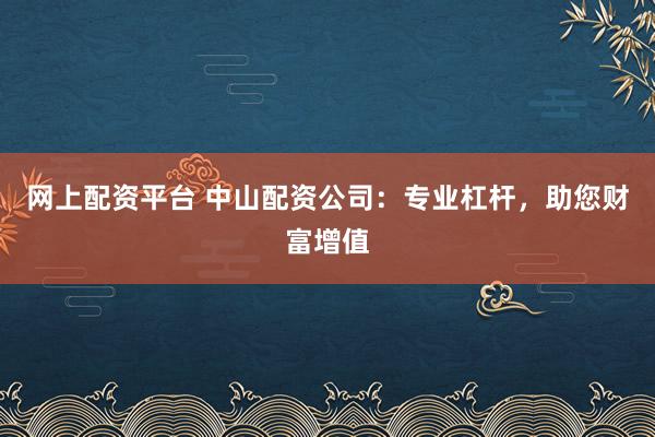 网上配资平台 中山配资公司：专业杠杆，助您财富增值