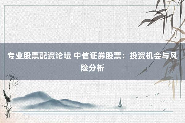专业股票配资论坛 中信证券股票：投资机会与风险分析