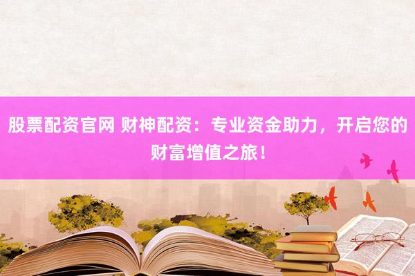 股票配资官网 财神配资：专业资金助力，开启您的财富增值之旅！