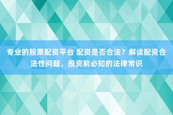 专业的股票配资平台 配资是否合法？解读配资合法性问题，投资前必知的法律常识