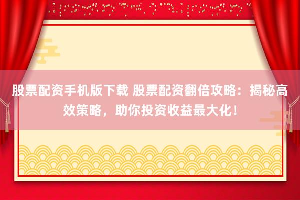 股票配资手机版下载 股票配资翻倍攻略：揭秘高效策略，助你投资收益最大化！