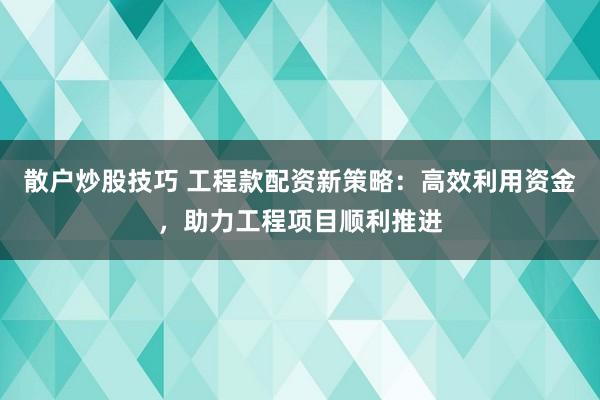 散户炒股技巧 工程款配资新策略：高效利用资金，助力工程项目顺利推进