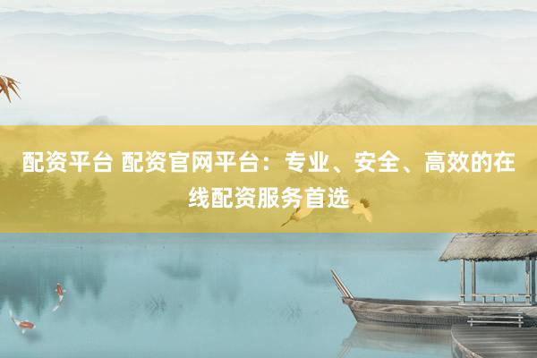 配资平台 配资官网平台：专业、安全、高效的在线配资服务首选
