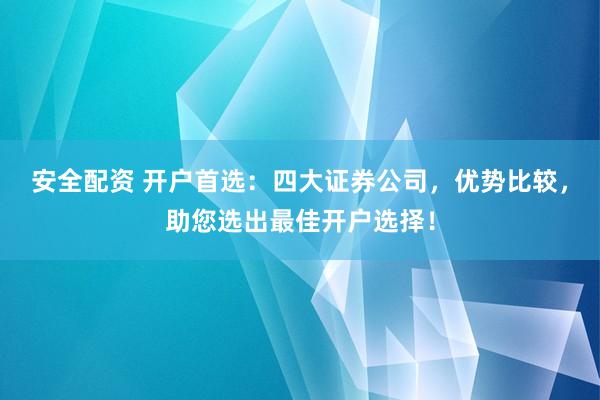 安全配资 开户首选：四大证券公司，优势比较，助您选出最佳开户选择！