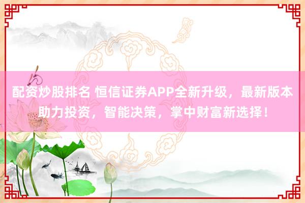 配资炒股排名 恒信证券APP全新升级，最新版本助力投资，智能决策，掌中财富新选择！