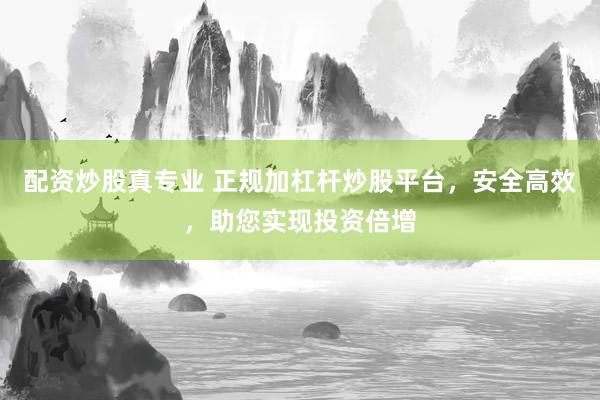 配资炒股真专业 正规加杠杆炒股平台，安全高效，助您实现投资倍增