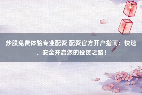 炒股免费体验专业配资 配资官方开户指南：快速、安全开启您的投资之路！