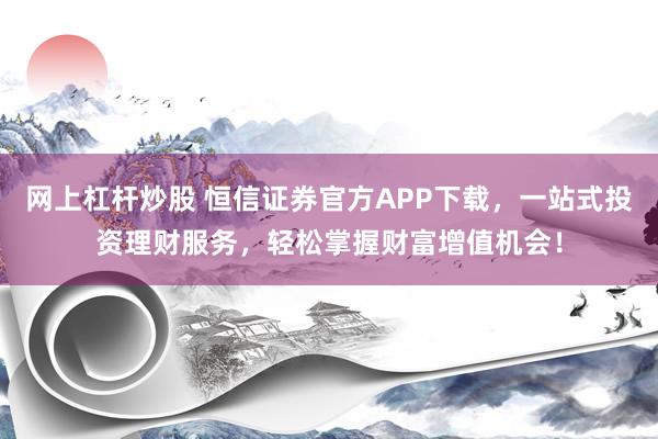网上杠杆炒股 恒信证券官方APP下载，一站式投资理财服务，轻松掌握财富增值机会！