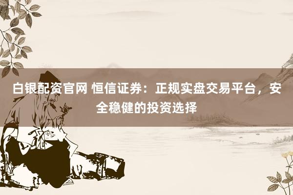 白银配资官网 恒信证券：正规实盘交易平台，安全稳健的投资选择