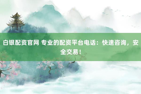 白银配资官网 专业的配资平台电话：快速咨询，安全交易！
