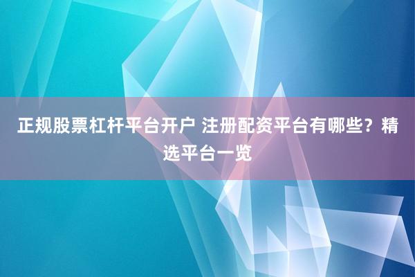 正规股票杠杆平台开户 注册配资平台有哪些？精选平台一览