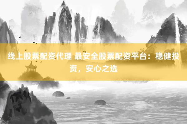 线上股票配资代理 最安全股票配资平台：稳健投资，安心之选