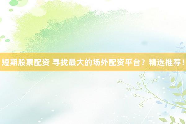 短期股票配资 寻找最大的场外配资平台？精选推荐！