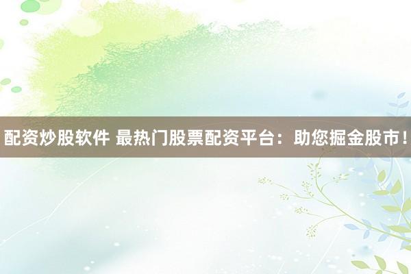 配资炒股软件 最热门股票配资平台：助您掘金股市！