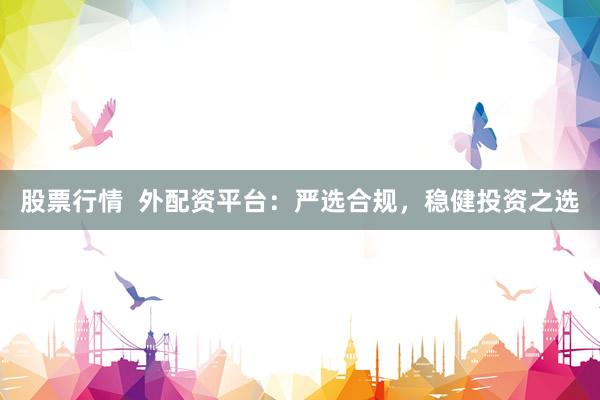 股票行情  外配资平台：严选合规，稳健投资之选