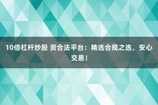 10倍杠杆炒股 资合法平台：精选合规之选，安心交易！