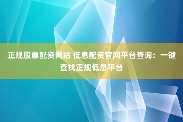 正规股票配资网站 低息配资官网平台查询：一键查找正规低息平台