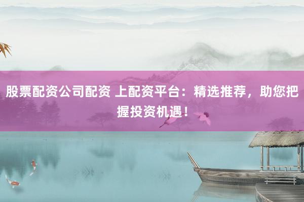股票配资公司配资 上配资平台：精选推荐，助您把握投资机遇！