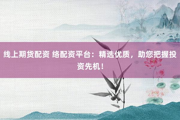 线上期货配资 络配资平台：精选优质，助您把握投资先机！