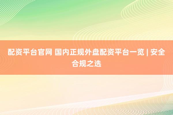 配资平台官网 国内正规外盘配资平台一览 | 安全合规之选