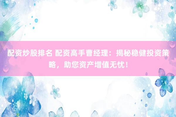配资炒股排名 配资高手曹经理：揭秘稳健投资策略，助您资产增值无忧！