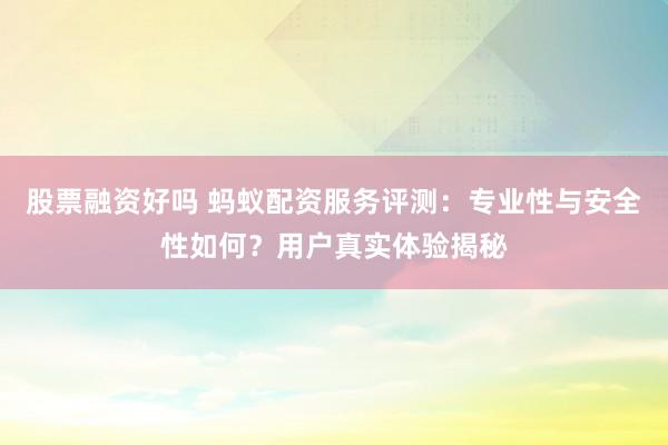 股票融资好吗 蚂蚁配资服务评测：专业性与安全性如何？用户真实体验揭秘