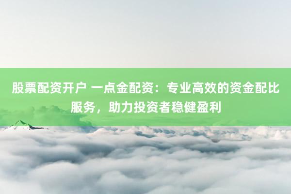 股票配资开户 一点金配资：专业高效的资金配比服务，助力投资者稳健盈利