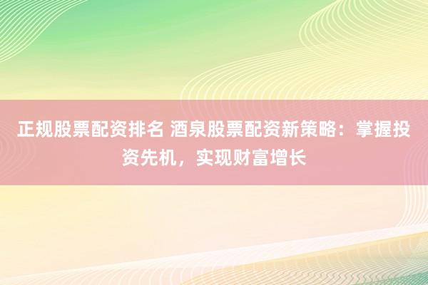 正规股票配资排名 酒泉股票配资新策略：掌握投资先机，实现财富增长