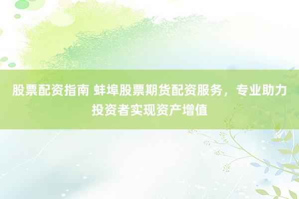 股票配资指南 蚌埠股票期货配资服务，专业助力投资者实现资产增值