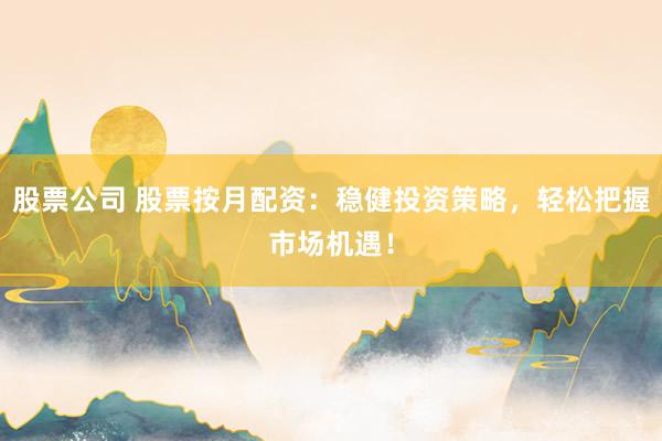 股票公司 股票按月配资：稳健投资策略，轻松把握市场机遇！