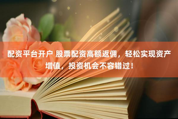 配资平台开户 股票配资高额返佣，轻松实现资产增值，投资机会不容错过！