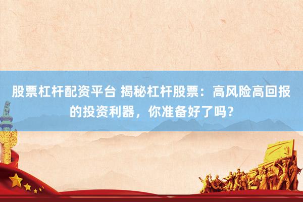 股票杠杆配资平台 揭秘杠杆股票：高风险高回报的投资利器，你准备好了吗？