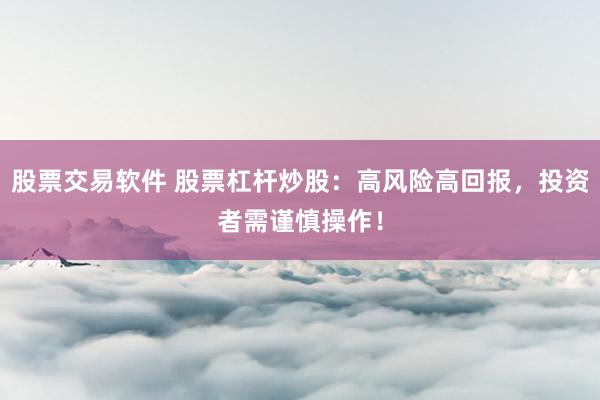 股票交易软件 股票杠杆炒股：高风险高回报，投资者需谨慎操作！