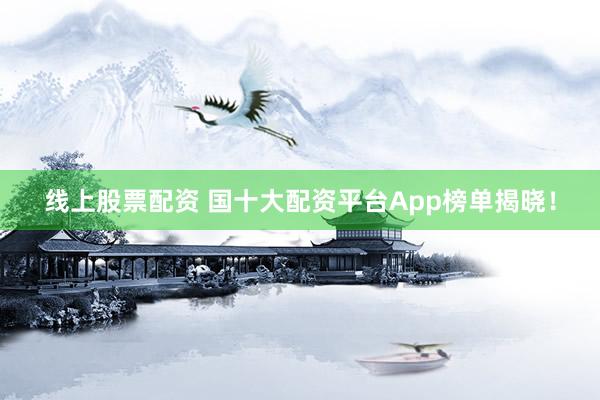 线上股票配资 国十大配资平台App榜单揭晓!