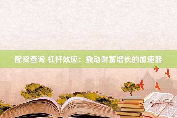 配资查询 杠杆效应:撬动财富增长的加速器